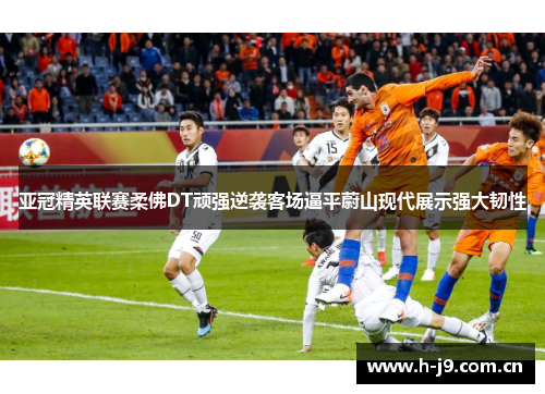 亚冠精英联赛柔佛DT顽强逆袭客场逼平蔚山现代展示强大韧性 亚冠精英联赛柔佛DT顽强逆袭客场逼平蔚山现代展示强大韧性