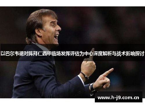 以巴尔韦德对阵拜仁西甲临场发挥评估为中心深度解析与战术影响探讨 以巴尔韦德对阵拜仁西甲临场发挥评估为中心深度解析与战术影响探讨